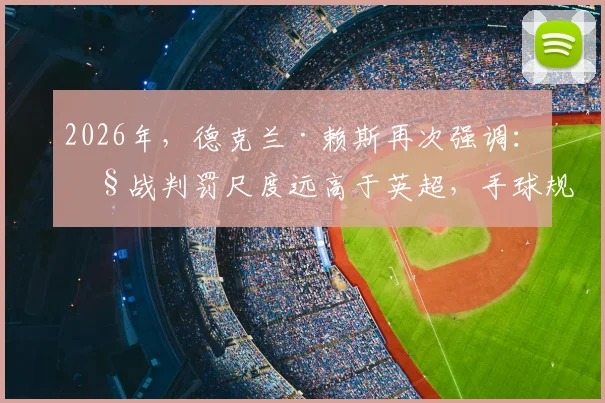 2026年，德克兰·赖斯再次强调：欧战判罚尺度远高于英超，手球规则是最大差异点