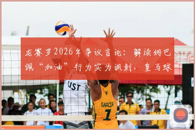 龙赛罗2026年争议言论:解读姆巴佩“加油”行为实为讽刺,皇马球迷群体如何看?