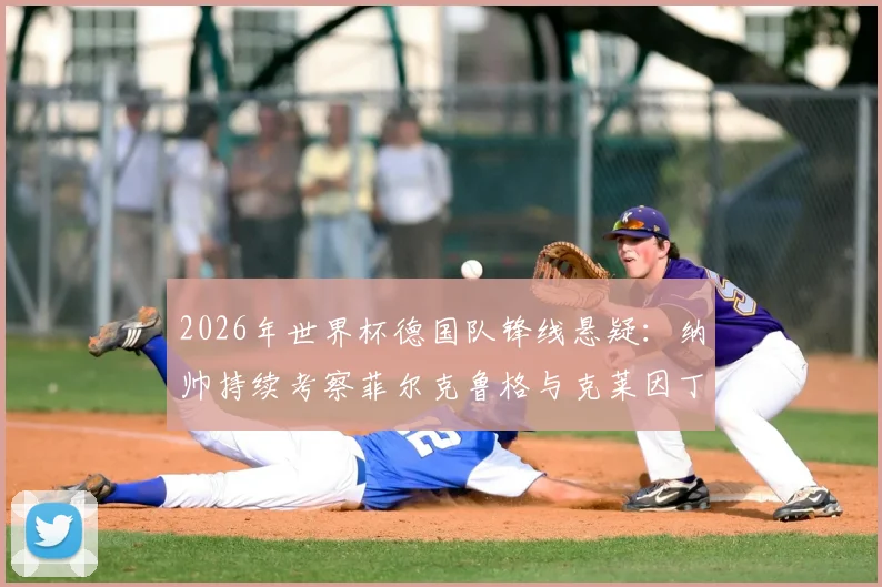 2026年世界杯德国队锋线悬疑：纳帅持续考察菲尔克鲁格与克莱因丁斯特，压哨征召成最后变数