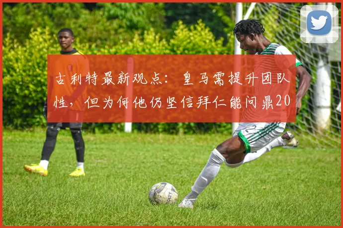古利特最新观点：皇马需提升团队性，但为何他仍坚信拜仁能问鼎2026欧冠？