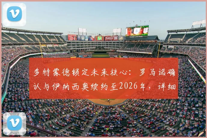 多特蒙德锁定未来核心:罗马诺确认与伊纳西奥续约至2026年,详细解析葡萄牙后卫新合同条款