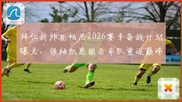 拜仁新帅孔帕尼2026赛季备战计划曝光，领袖凯恩能否率队重返巅峰？