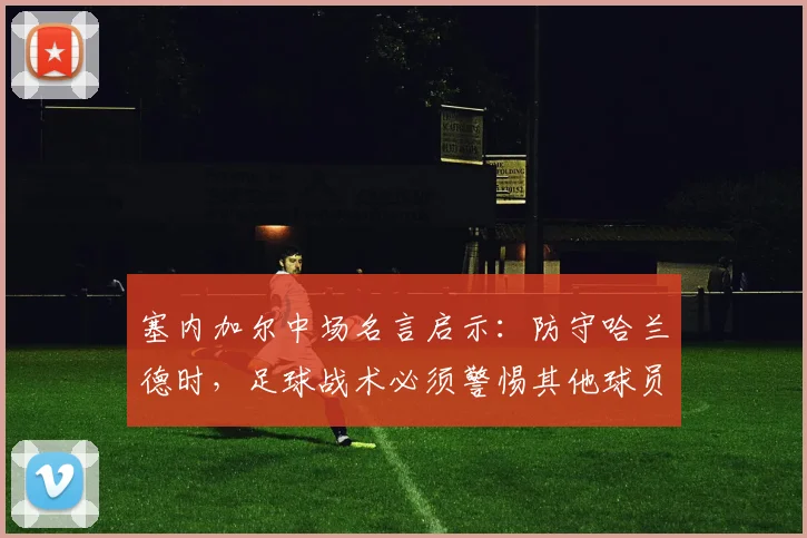 塞内加尔中场名言启示：防守哈兰德时，足球战术必须警惕其他球员惩罚，2026世界杯备战要点