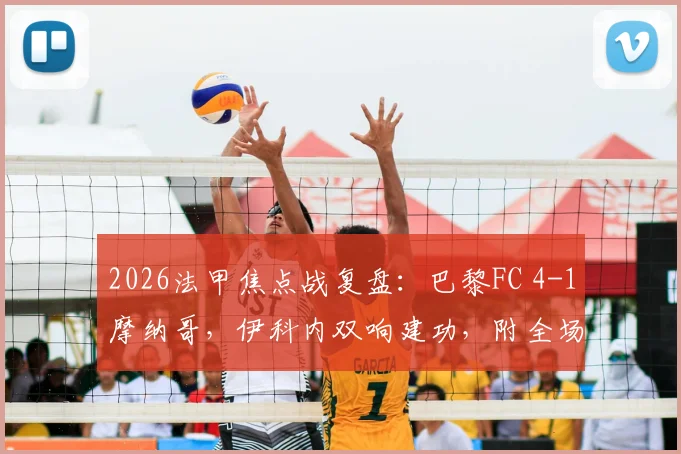 2026法甲焦点战复盘：巴黎FC 4-1摩纳哥，伊科内双响建功，附全场录像与积分榜解析