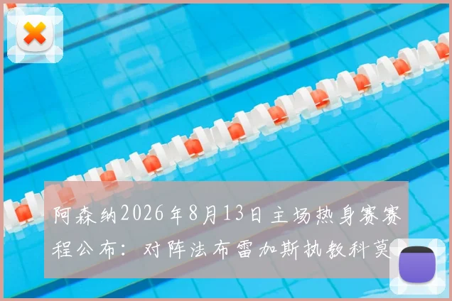 阿森纳2026年8月13日主场热身赛赛程公布：对阵法布雷加斯执教科莫，购票及看点指南