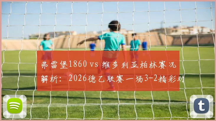 弗雷堡1860 vs 维多利亚柏林赛况解析：2026德乙联赛一场3-2精彩对决回顾与战术复盘