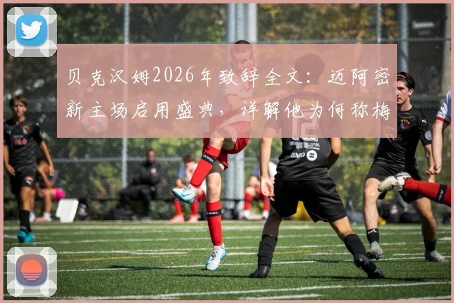 贝克汉姆2026年致辞全文:迈阿密新主场启用盛典,详解他为何称梅西为最伟大球员及对美职联未来影响