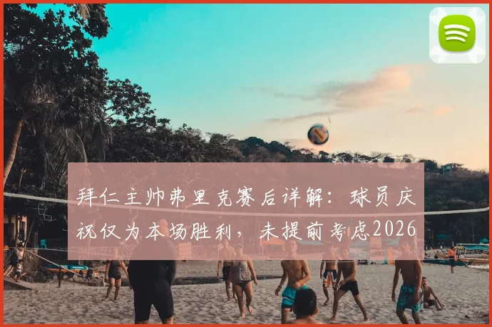 拜仁主帅弗里克赛后详解：球员庆祝仅为本场胜利，未提前考虑2026夺冠
