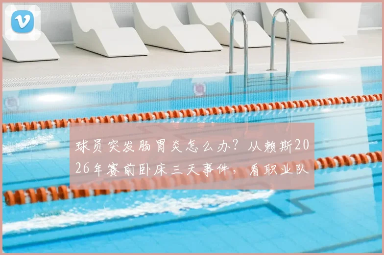 球员突发肠胃炎怎么办?从赖斯2026年赛前卧床三天事件,看职业队应急管理与状态调整