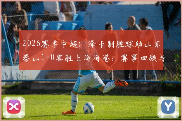 2026赛季中超：泽卡制胜球助山东泰山1-0客胜上海海港，赛事回顾与全场录像分析