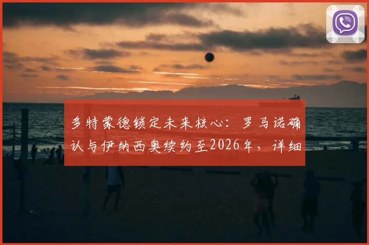 多特蒙德锁定未来核心：罗马诺确认与伊纳西奥续约至2026年，详细解析葡萄牙后卫新合同条款