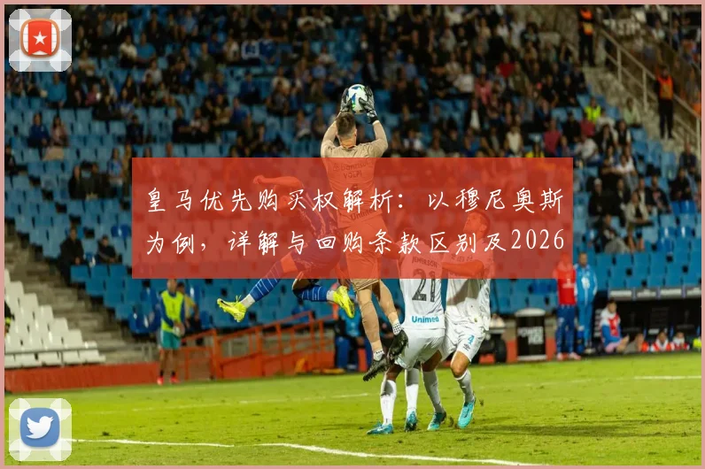 皇马优先购买权解析：以穆尼奥斯为例，详解与回购条款区别及2026年前操作流程