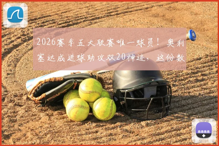2026赛季五大联赛唯一球员！奥利塞达成进球助攻双20神迹，这份数据详解与前瞻