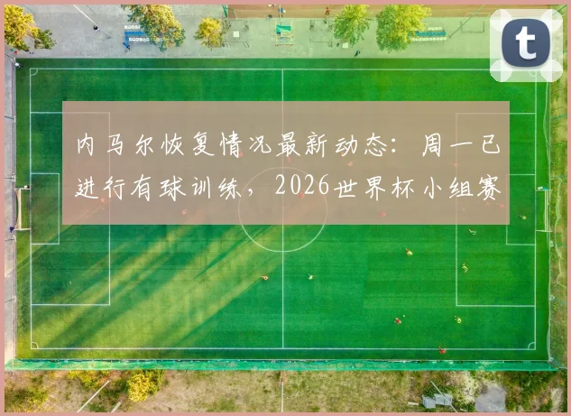 内马尔恢复情况最新动态：周一已进行有球训练，2026世界杯小组赛第二轮复出希望大增？