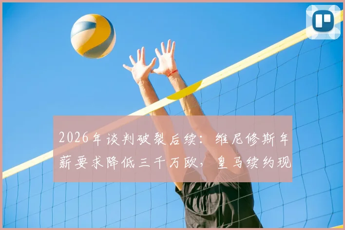 2026年谈判破裂后续：维尼修斯年薪要求降低三千万欧，皇马续约现转机
