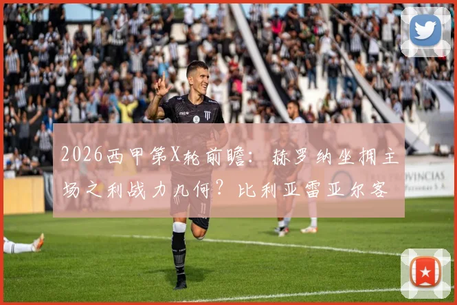 2026西甲第X轮前瞻：赫罗纳坐拥主场之利战力几何？比利亚雷亚尔客场表现成疑点，关键数据深度拆解