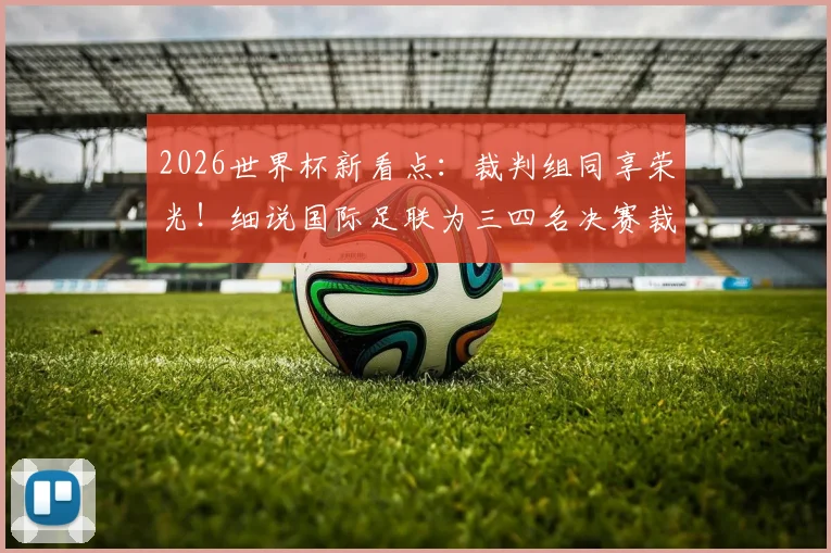 2026世界杯新看点：裁判组同享荣光！细说国际足联为三四名决赛裁判颁发纪念铜牌的传统与意义