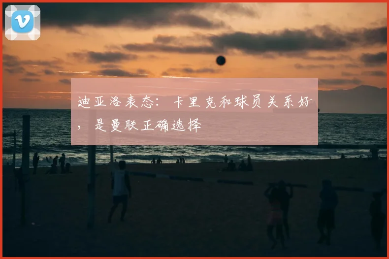 迪亚洛表态：卡里克和球员关系好，是曼联正确选择