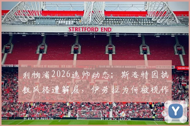 利物浦2026选帅动态：斯洛特因执教风格遭解雇，伊劳拉为何被视作红军新帅理想人选？