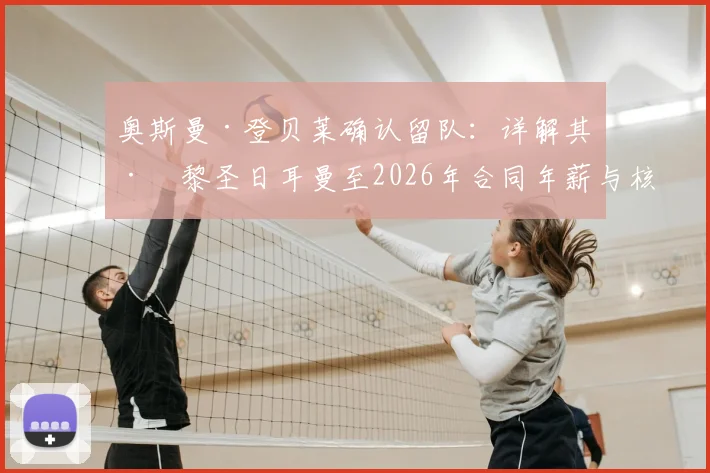 奥斯曼·登贝莱确认留队:详解其巴黎圣日耳曼至2026年合同年薪与核心条款,未来去向引关注