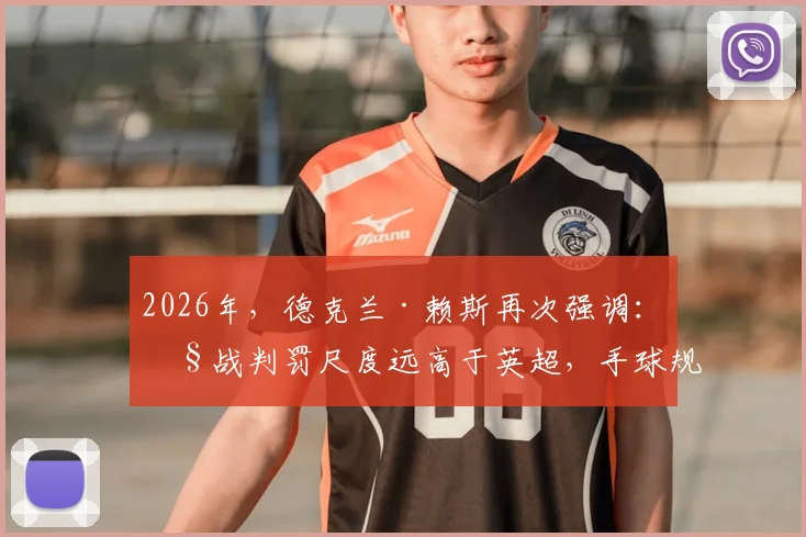 2026年,德克兰·赖斯再次强调:欧战判罚尺度远高于英超,手球规则是最大差异点