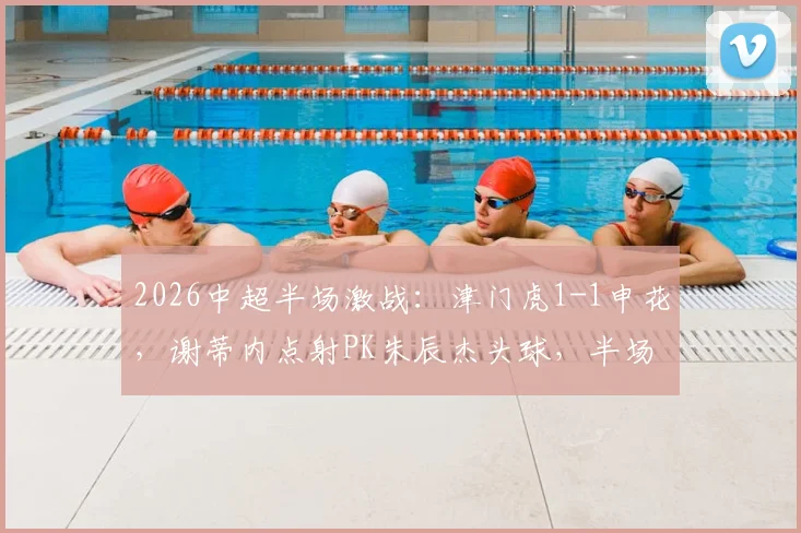 2026中超半场激战:津门虎1-1申花,谢蒂内点射PK朱辰杰头球,半场技术统计复盘