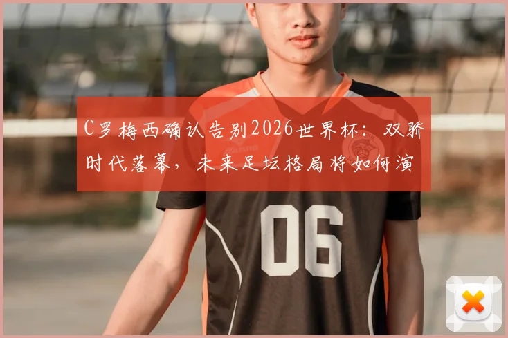 C罗梅西确认告别2026世界杯：双骄时代落幕，未来足坛格局将如何演变？