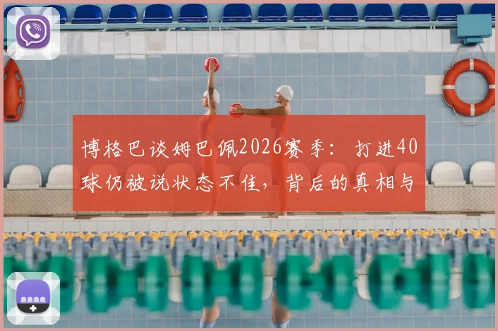 博格巴谈姆巴佩2026赛季：打进40球仍被说状态不佳，背后的真相与顶级球星评判标准