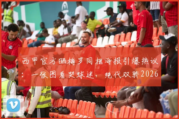 西甲官方晒梅罗同框海报引爆热议：一张图看哭球迷，绝代双骄2026世界杯悬念依旧