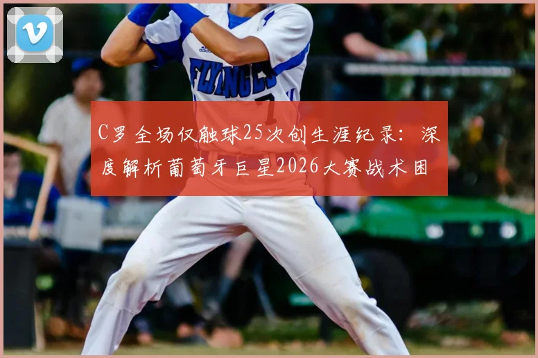 C罗全场仅触球25次创生涯纪录：深度解析葡萄牙巨星2026大赛战术困境与状态迷思