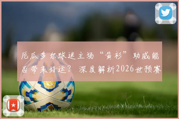 厄瓜多尔球迷主场“黄衫”助威能否带来好运? 深度解析2026世预赛对阵墨西哥关键战晋级前景