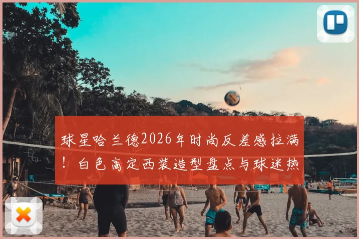 球星哈兰德2026年时尚反差感拉满!白色高定西装造型盘点与球迷热议话题全解析