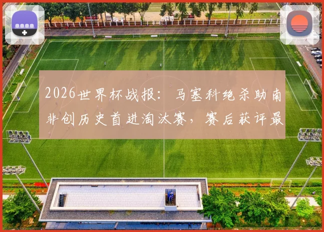 2026世界杯战报：马塞科绝杀助南非创历史首进淘汰赛，赛后获评最佳球员深度解读