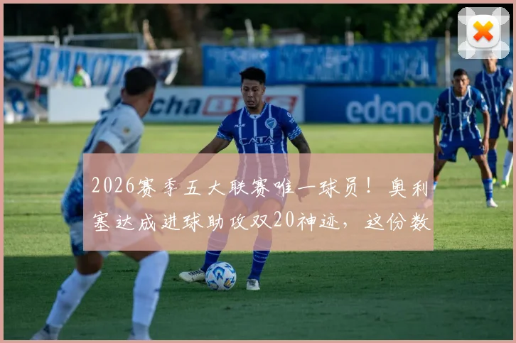 2026赛季五大联赛唯一球员！奥利塞达成进球助攻双20神迹，这份数据详解与前瞻