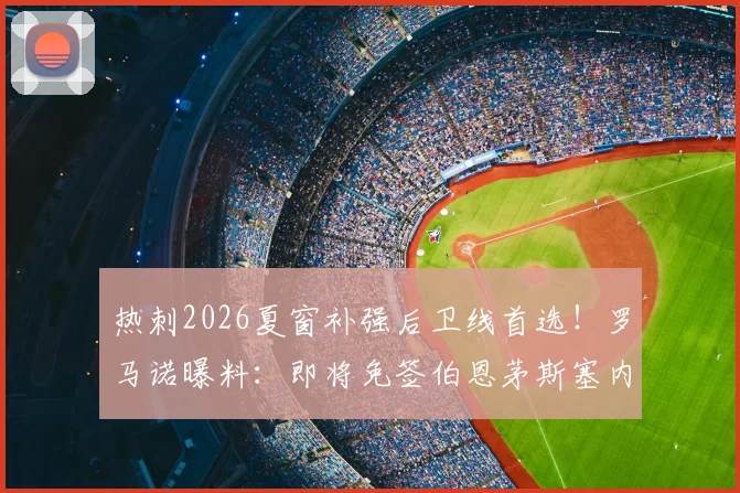 热刺2026夏窗补强后卫线首选！罗马诺曝料：即将免签伯恩茅斯塞内西，签约4年合同细节前瞻