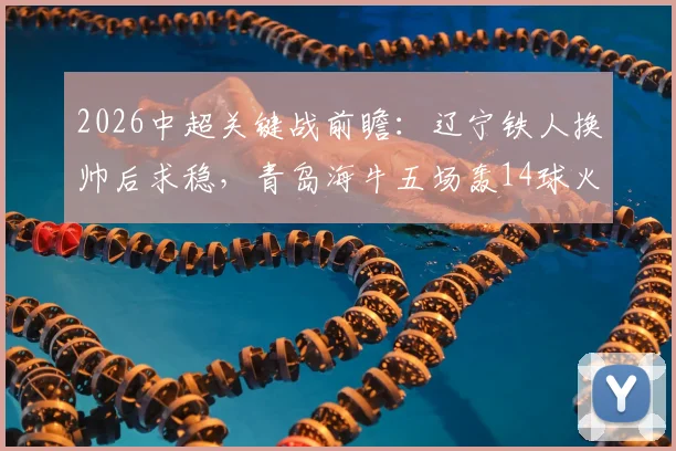 2026中超关键战前瞻:辽宁铁人换帅后求稳,青岛海牛五场轰14球火力全开,附两队战术解析与胜负预测
