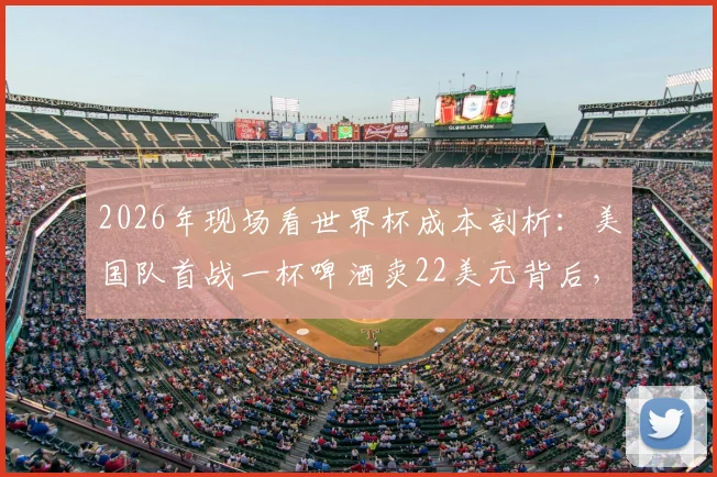 2026年现场看世界杯成本剖析：美国队首战一杯啤酒卖22美元背后，普通球迷如何精打细算？