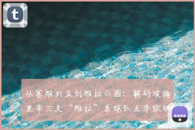 从塞维利亚到维拉公园：解码埃梅里率三支“维拉”系球队五夺欧联杯的执教密码（2026版）