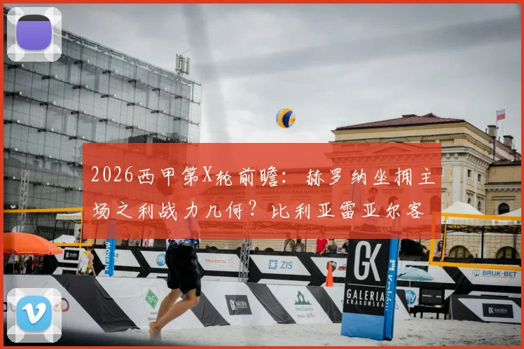 2026西甲第X轮前瞻:赫罗纳坐拥主场之利战力几何?比利亚雷亚尔客场表现成疑点,关键数据深度拆解