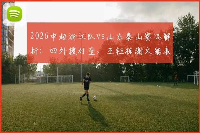 2026中超浙江队vs山东泰山赛况解析：四外援对垒，王钰栋谢文能表现如何，附双方外援及U23球员数据