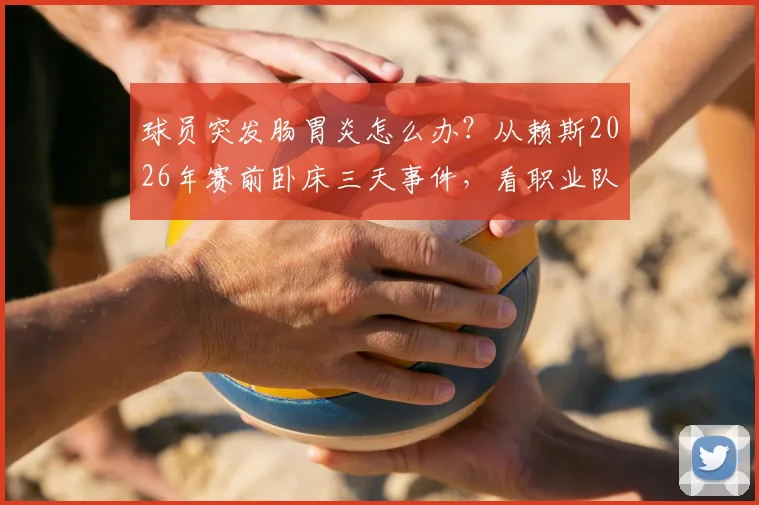 球员突发肠胃炎怎么办？从赖斯2026年赛前卧床三天事件，看职业队应急管理与状态调整