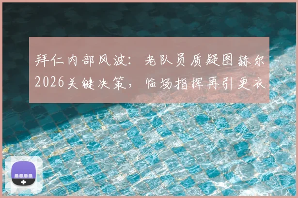 拜仁内部风波:老队员质疑图赫尔2026关键决策,临场指挥再引更衣室争议