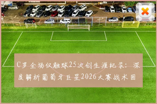 C罗全场仅触球25次创生涯纪录:深度解析葡萄牙巨星2026大赛战术困境与状态迷思