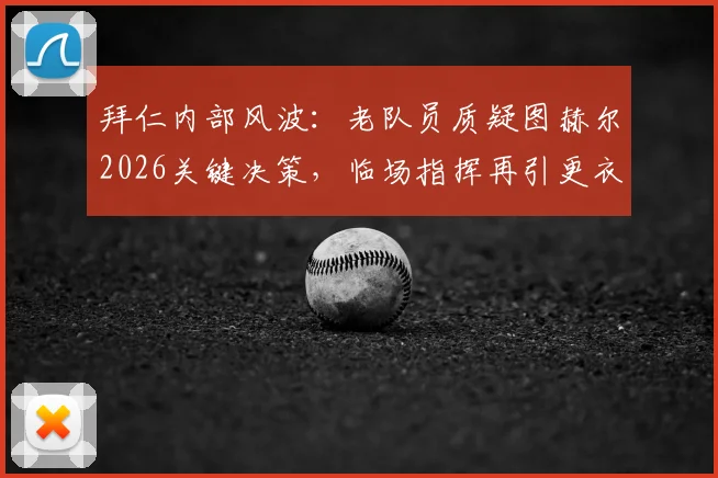 拜仁内部风波：老队员质疑图赫尔2026关键决策，临场指挥再引更衣室争议