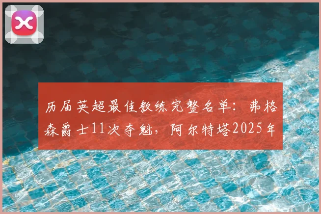 历届英超最佳教练完整名单:弗格森爵士11次夺魁,阿尔特塔2025年首度获奖的深层分析
