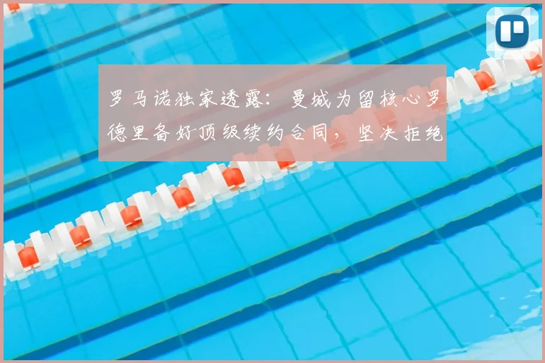 罗马诺独家透露:曼城为留核心罗德里备好顶级续约合同,坚决拒绝低价出售至2026年