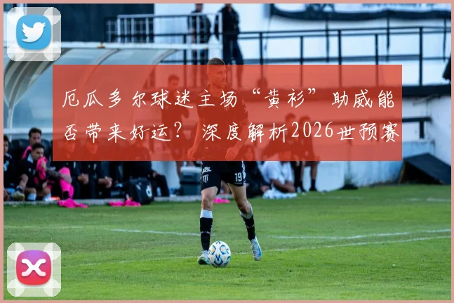 厄瓜多尔球迷主场“黄衫”助威能否带来好运？ 深度解析2026世预赛对阵墨西哥关键战晋级前景