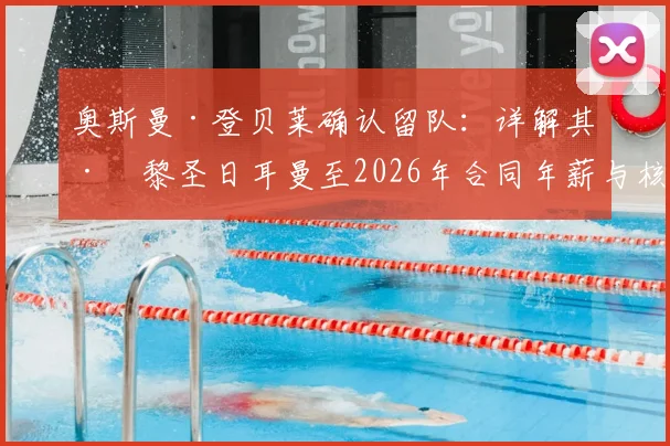 奥斯曼·登贝莱确认留队：详解其巴黎圣日耳曼至2026年合同年薪与核心条款，未来去向引关注