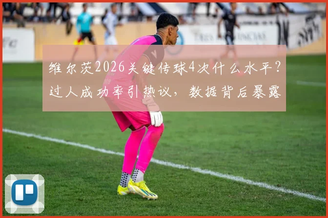 维尔茨2026关键传球4次什么水平？过人成功率引热议，数据背后暴露球队战术问题