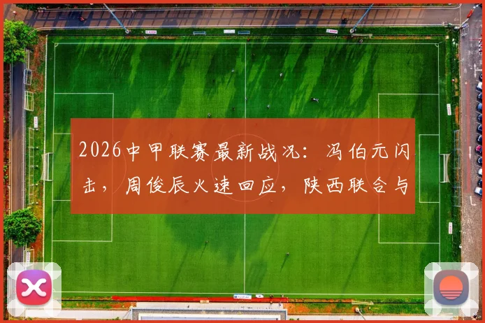 2026中甲联赛最新战况：冯伯元闪击，周俊辰火速回应，陕西联合与宁波队1-1握手言和，实时积分榜与球员表现深度剖析